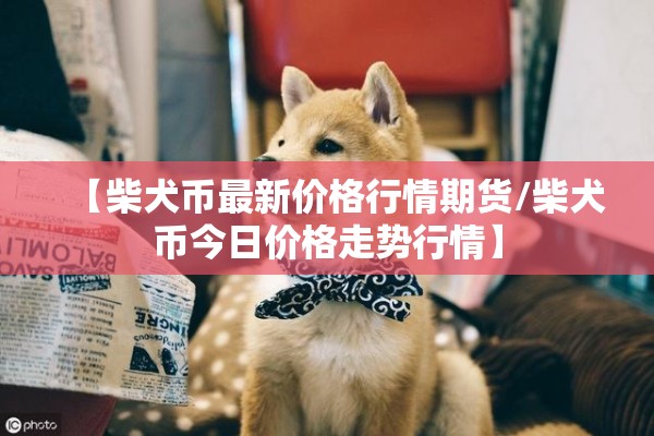 【柴犬币最新价格行情期货/柴犬币今日价格走势行情】 【柴犬币最新价格行情期货/柴犬币今日价格走势行情】