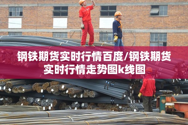 钢铁期货实时行情百度/钢铁期货实时行情走势图k线图 钢铁期货实时行情百度/钢铁期货实时行情走势图k线图