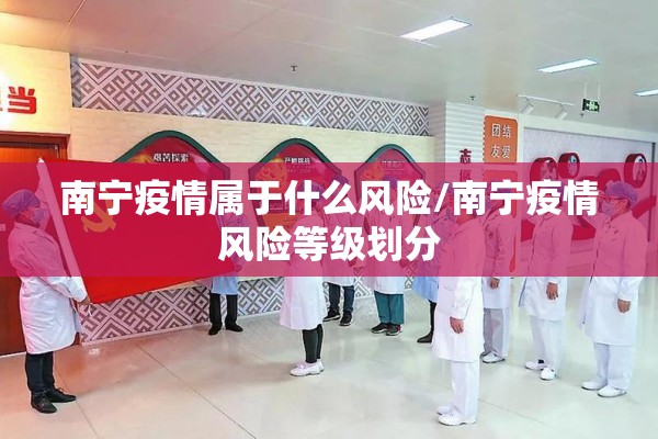 南宁疫情属于什么风险/南宁疫情风险等级划分 南宁疫情属于什么风险/南宁疫情风险等级划分