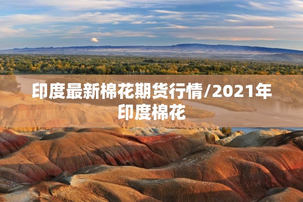 印度最新棉花期货行情/2021年印度棉花