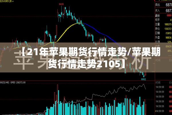 【21年苹果期货行情走势/苹果期货行情走势2105】 【21年苹果期货行情走势/苹果期货行情走势2105】