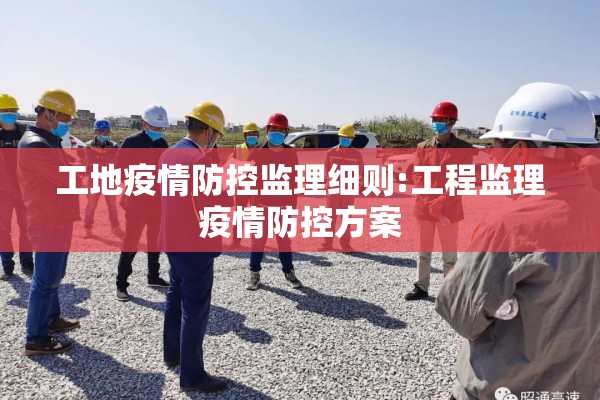 工地疫情防控监理细则:工程监理疫情防控方案