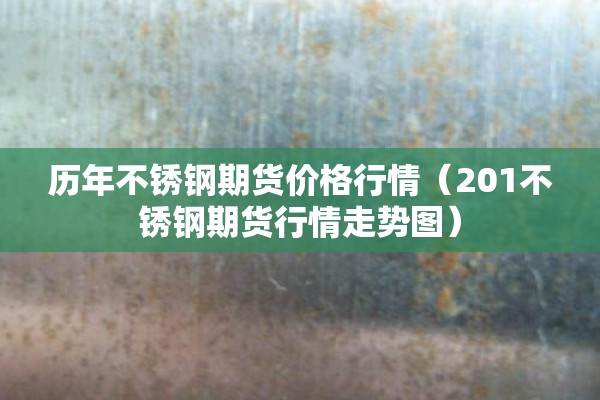 历年不锈钢期货价格行情(201不锈钢期货行情走势图) 历年不锈钢期货价格行情(201不锈钢期货行情走势图)