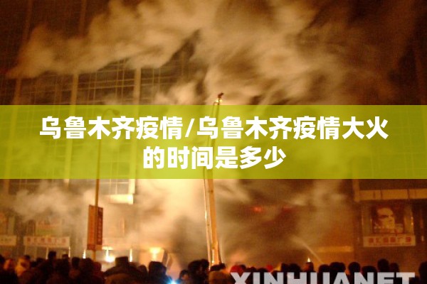 乌鲁木齐疫情/乌鲁木齐疫情大火的时间是多少