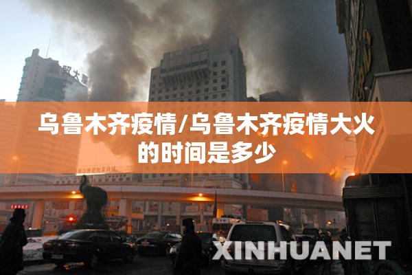 乌鲁木齐疫情/乌鲁木齐疫情大火的时间是多少