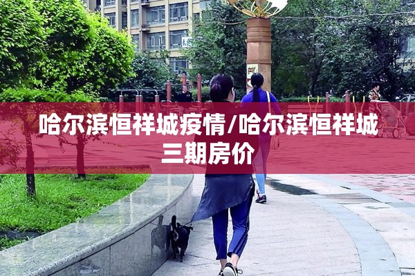 哈尔滨恒祥城疫情/哈尔滨恒祥城三期房价