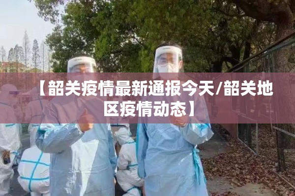 【韶关疫情最新通报今天/韶关地区疫情动态】 【韶关疫情最新通报今天/韶关地区疫情动态】