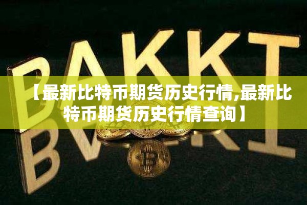 【最新比特币期货历史行情,最新比特币期货历史行情查询】 【最新比特币期货历史行情,最新比特币期货历史行情查询】