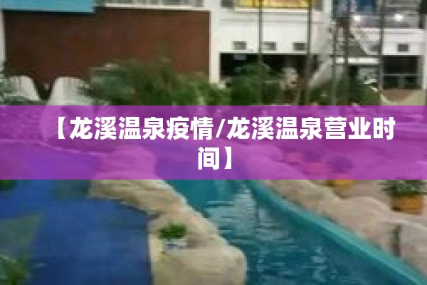 【龙溪温泉疫情/龙溪温泉营业时间】