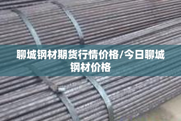 聊城钢材期货行情价格/今日聊城钢材价格