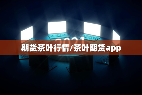 期货茶叶行情/茶叶期货app 期货茶叶行情/茶叶期货app