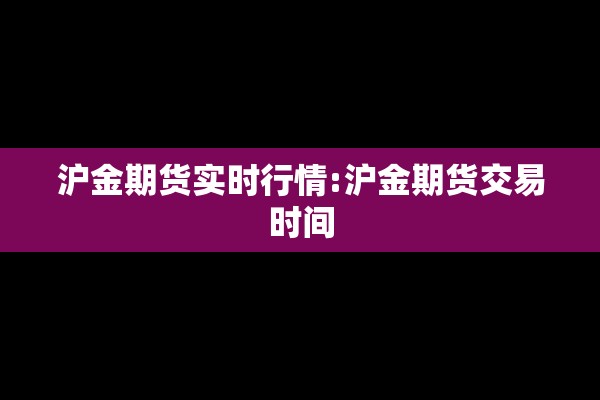 沪金期货实时行情:沪金期货交易时间 沪金期货实时行情:沪金期货交易时间