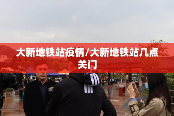 大新地铁站疫情/大新地铁站几点关门