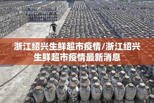 浙江绍兴生鲜超市疫情/浙江绍兴生鲜超市疫情最新消息 浙江绍兴生鲜超市疫情/浙江绍兴生鲜超市疫情最新消息