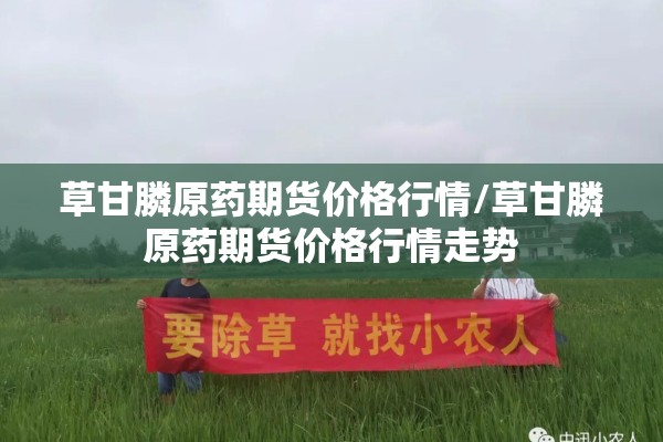 草甘膦原药期货价格行情/草甘膦原药期货价格行情走势 草甘膦原药期货价格行情/草甘膦原药期货价格行情走势