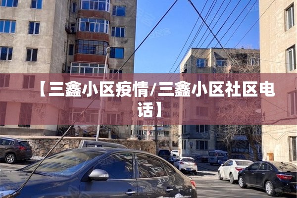 【三鑫小区疫情/三鑫小区社区电话】