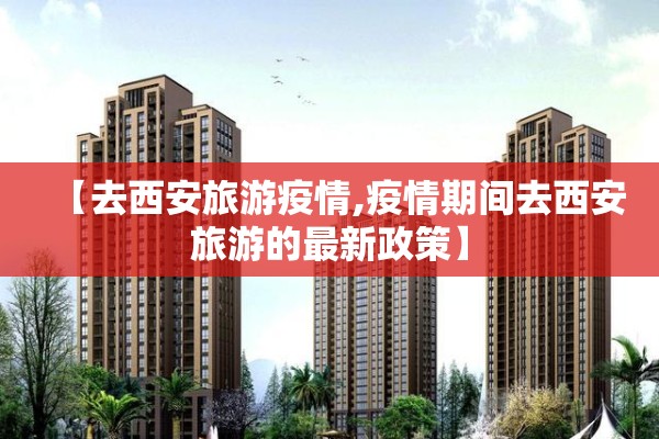 【去西安旅游疫情,疫情期间去西安旅游的最新政策】