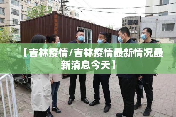 【吉林疫情/吉林疫情最新情况最新消息今天】 【吉林疫情/吉林疫情最新情况最新消息今天】