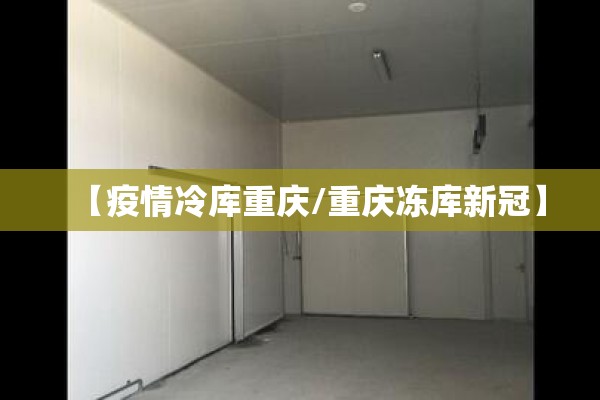 【疫情冷库重庆/重庆冻库新冠】 【疫情冷库重庆/重庆冻库新冠】