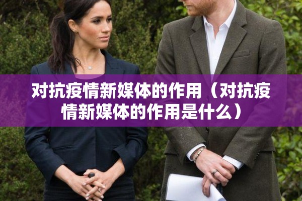 对抗疫情新媒体的作用（对抗疫情新媒体的作用是什么）
