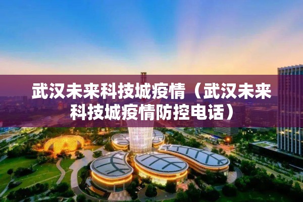 武汉未来科技城疫情（武汉未来科技城疫情防控电话）