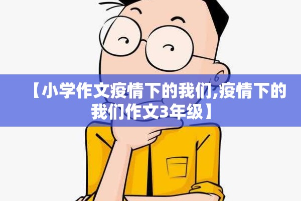 【小学作文疫情下的我们,疫情下的我们作文3年级】 【小学作文疫情下的我们,疫情下的我们作文3年级】