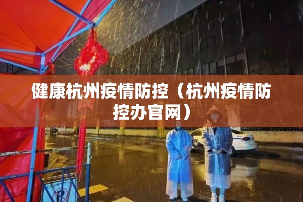 健康杭州疫情防控(杭州疫情防控办官网) 健康杭州疫情防控(杭州疫情防控办官网)