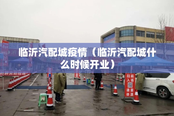 临沂汽配城疫情(临沂汽配城什么时候开业) 临沂汽配城疫情(临沂汽配城什么时候开业)
