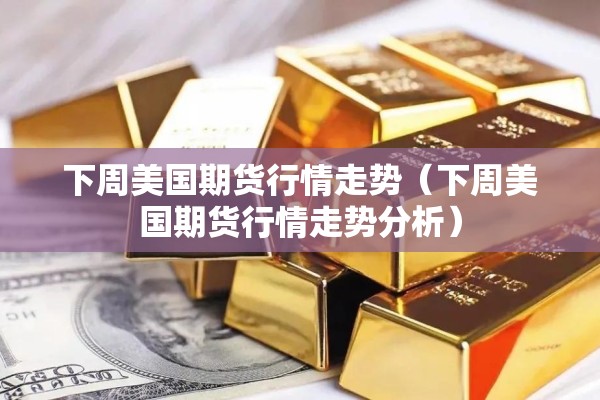 下周美国期货行情走势（下周美国期货行情走势分析）