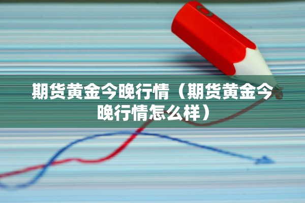 期货黄金今晚行情(期货黄金今晚行情怎么样) 期货黄金今晚行情(期货黄金今晚行情怎么样)