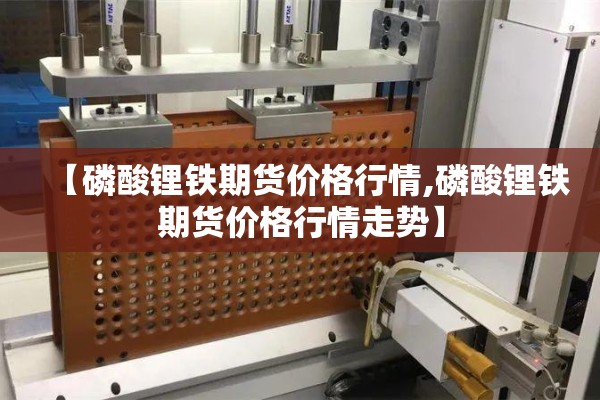 【磷酸锂铁期货价格行情,磷酸锂铁期货价格行情走势】 【磷酸锂铁期货价格行情,磷酸锂铁期货价格行情走势】