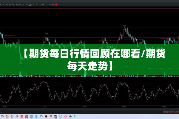 【期货每日行情回顾在哪看/期货每天走势】 【期货每日行情回顾在哪看/期货每天走势】