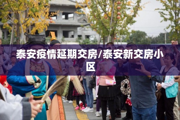泰安疫情延期交房/泰安新交房小区 泰安疫情延期交房/泰安新交房小区