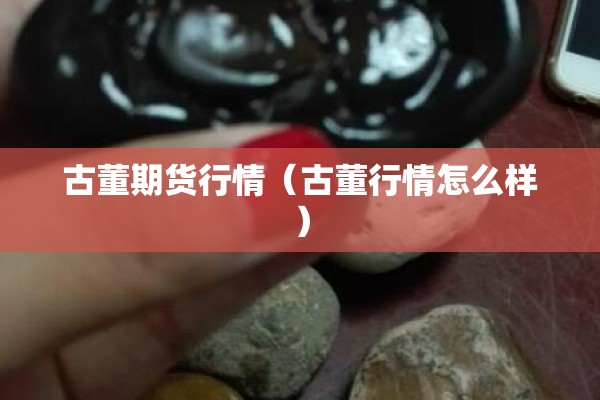 古董期货行情（古董行情怎么样）
