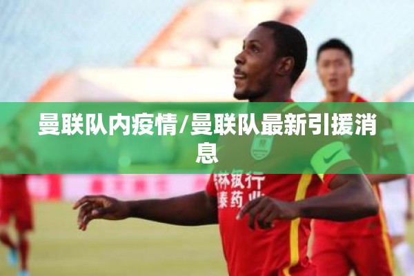 曼联队内疫情/曼联队最新引援消息 曼联队内疫情/曼联队最新引援消息