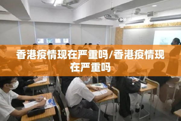 香港疫情现在严重吗/香港疫情现在严重吗 香港疫情现在严重吗/香港疫情现在严重吗