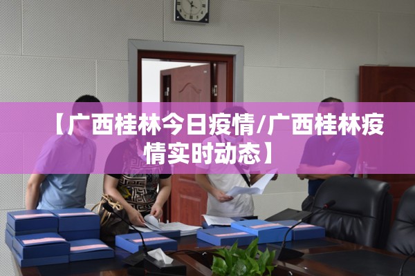 【广西桂林今日疫情/广西桂林疫情实时动态】 【广西桂林今日疫情/广西桂林疫情实时动态】