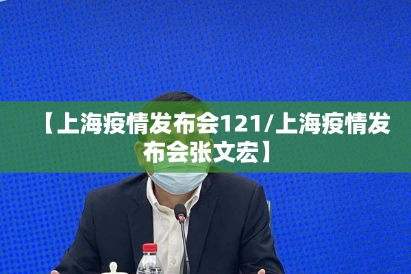 【上海疫情发布会121/上海疫情发布会张文宏】 【上海疫情发布会121/上海疫情发布会张文宏】