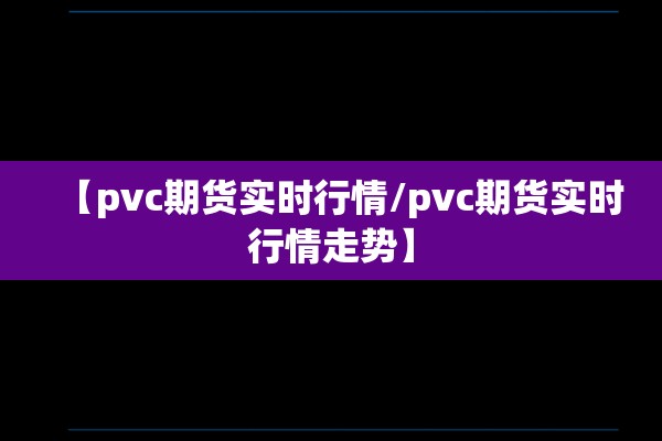 【pvc期货实时行情/pvc期货实时行情走势】