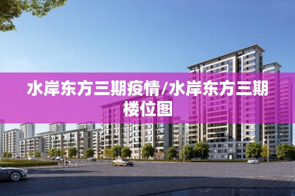水岸东方三期疫情/水岸东方三期楼位图