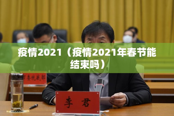 疫情2021(疫情2021年春节能结束吗) 疫情2021(疫情2021年春节能结束吗)