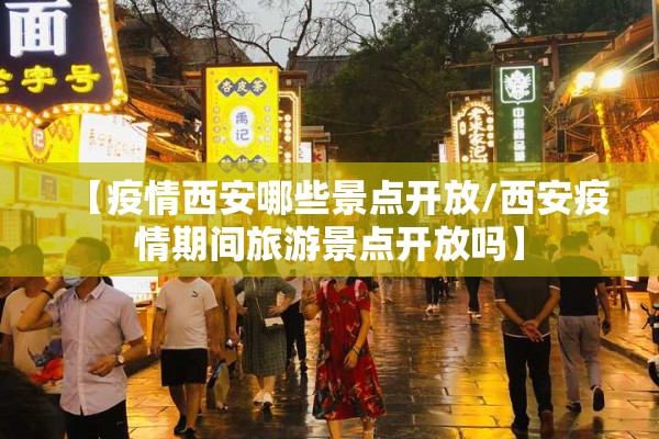 【疫情西安哪些景点开放/西安疫情期间旅游景点开放吗】 【疫情西安哪些景点开放/西安疫情期间旅游景点开放吗】