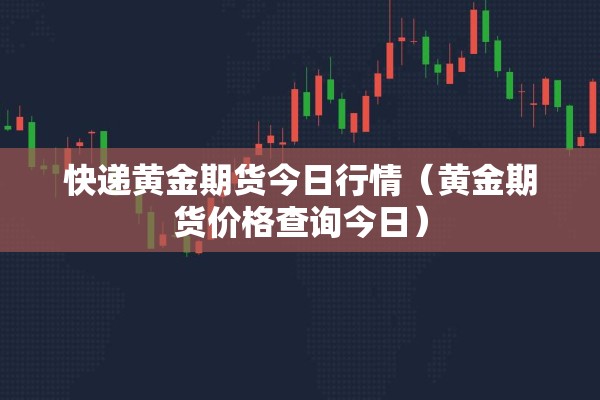 快递黄金期货今日行情(黄金期货价格查询今日) 快递黄金期货今日行情(黄金期货价格查询今日)