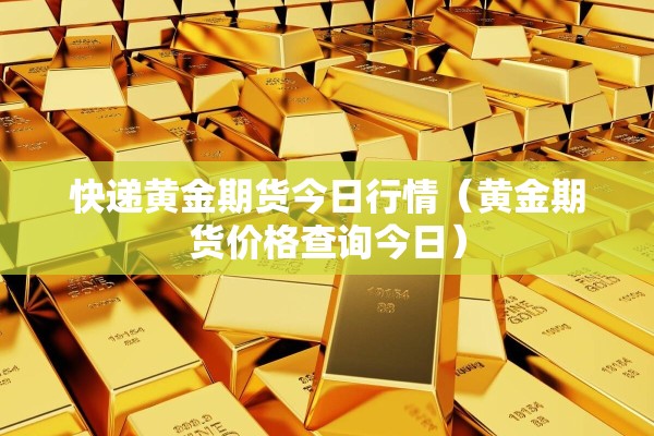 快递黄金期货今日行情(黄金期货价格查询今日) 快递黄金期货今日行情(黄金期货价格查询今日)