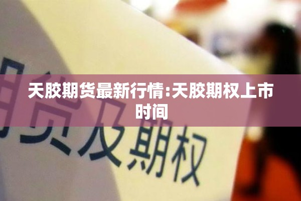天胶期货最新行情:天胶期权上市时间 天胶期货最新行情:天胶期权上市时间