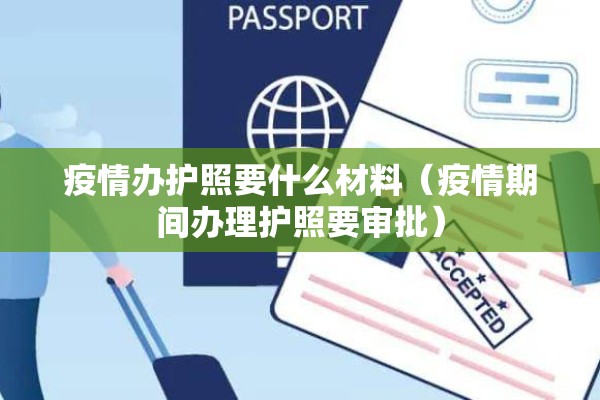 疫情办护照要什么材料（疫情期间办理护照要审批）