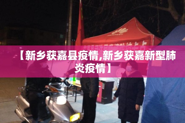 【新乡获嘉县疫情,新乡获嘉新型肺炎疫情】 【新乡获嘉县疫情,新乡获嘉新型肺炎疫情】