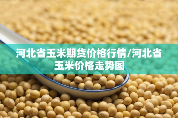 河北省玉米期货价格行情/河北省玉米价格走势图 河北省玉米期货价格行情/河北省玉米价格走势图