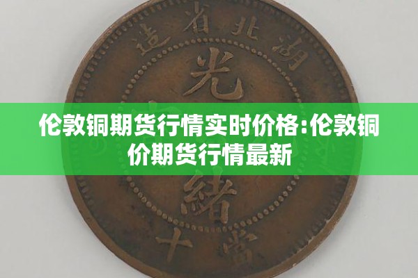 伦敦铜期货行情实时价格:伦敦铜价期货行情最新 伦敦铜期货行情实时价格:伦敦铜价期货行情最新