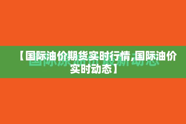 【国际油价期货实时行情,国际油价实时动态】 【国际油价期货实时行情,国际油价实时动态】